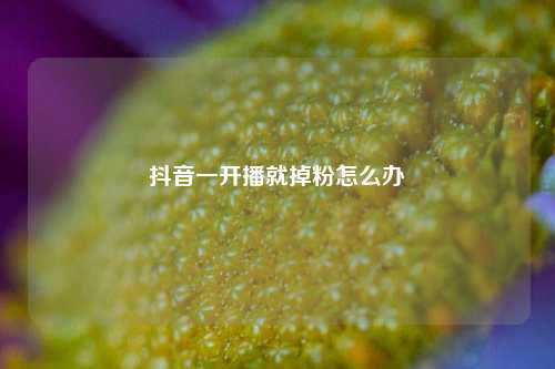 抖音一开播就掉粉怎么办