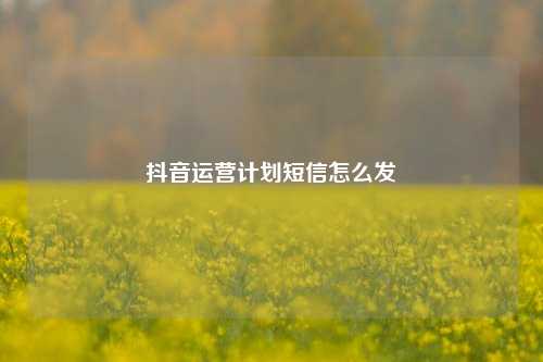 抖音运营计划短信怎么发