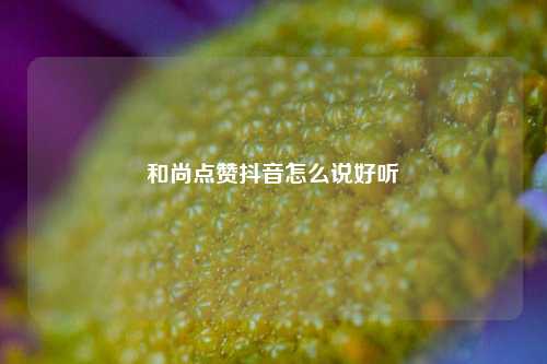 和尚点赞抖音怎么说好听