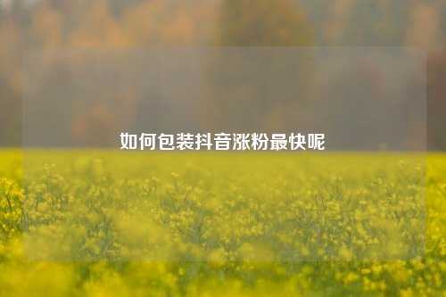 如何包装抖音涨粉最快呢