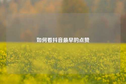 如何看抖音最早的点赞